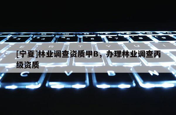 [寧夏]林業(yè)調(diào)查資質(zhì)甲B，辦理林業(yè)調(diào)查丙級資質(zhì)