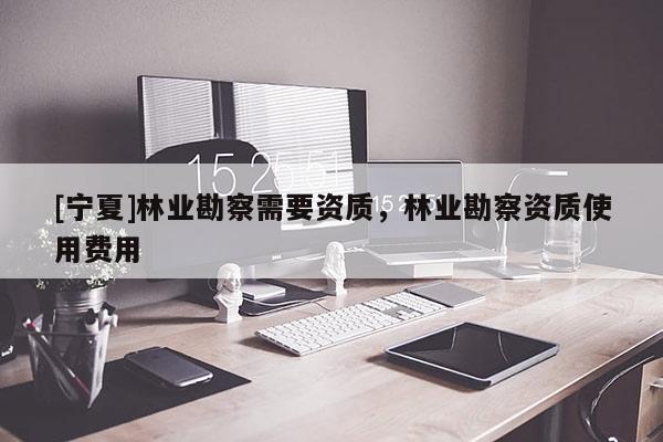 [寧夏]林業(yè)勘察需要資質(zhì)，林業(yè)勘察資質(zhì)使用費用