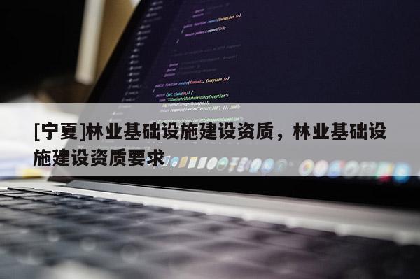 [寧夏]林業(yè)基礎(chǔ)設(shè)施建設(shè)資質(zhì)，林業(yè)基礎(chǔ)設(shè)施建設(shè)資質(zhì)要求