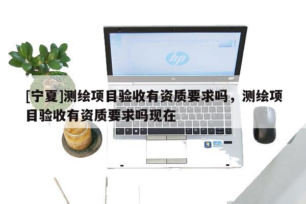 [寧夏]測繪項目驗收有資質(zhì)要求嗎，測繪項目驗收有資質(zhì)要求嗎現(xiàn)在