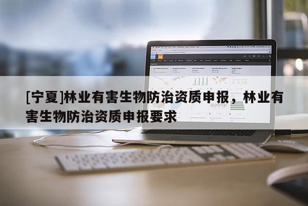 [寧夏]林業(yè)有害生物防治資質(zhì)申報(bào)，林業(yè)有害生物防治資質(zhì)申報(bào)要求
