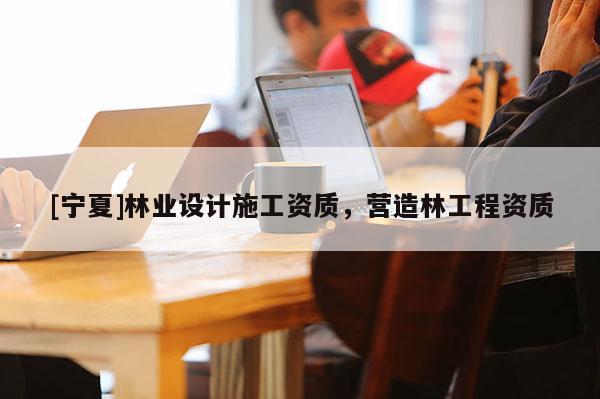 [寧夏]林業(yè)設計施工資質(zhì)，營造林工程資質(zhì)