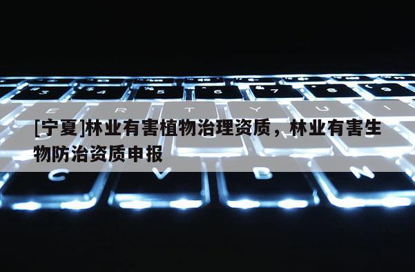 [寧夏]林業(yè)有害植物治理資質(zhì)，林業(yè)有害生物防治資質(zhì)申報(bào)