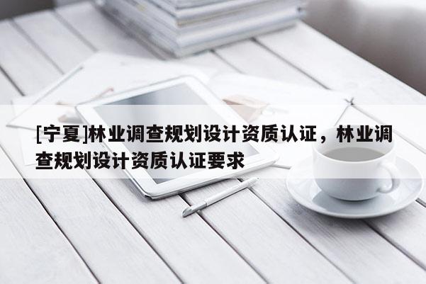 [寧夏]林業(yè)調(diào)查規(guī)劃設(shè)計(jì)資質(zhì)認(rèn)證，林業(yè)調(diào)查規(guī)劃設(shè)計(jì)資質(zhì)認(rèn)證要求