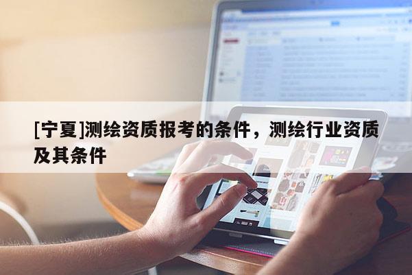 [寧夏]測(cè)繪資質(zhì)報(bào)考的條件，測(cè)繪行業(yè)資質(zhì)及其條件
