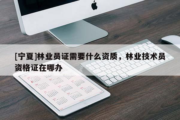 [寧夏]林業(yè)員證需要什么資質(zhì)，林業(yè)技術(shù)員資格證在哪辦