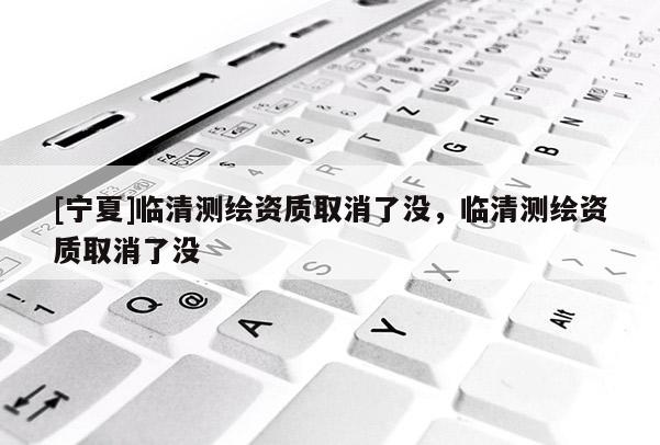 [寧夏]臨清測(cè)繪資質(zhì)取消了沒，臨清測(cè)繪資質(zhì)取消了沒