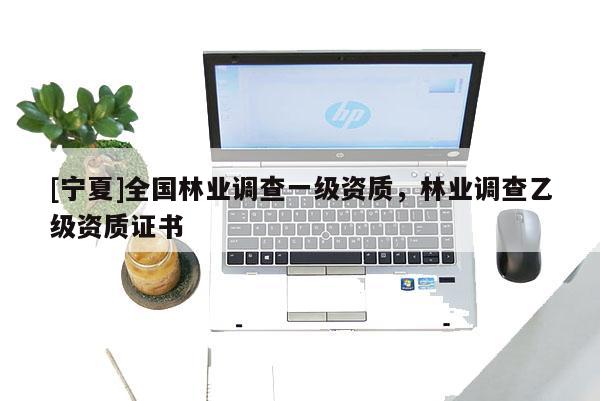 [寧夏]全國林業(yè)調(diào)查一級(jí)資質(zhì)，林業(yè)調(diào)查乙級(jí)資質(zhì)證書