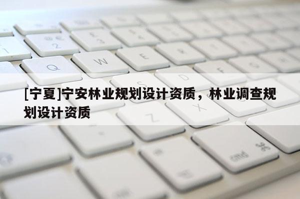 [寧夏]寧安林業(yè)規(guī)劃設(shè)計(jì)資質(zhì)，林業(yè)調(diào)查規(guī)劃設(shè)計(jì)資質(zhì)