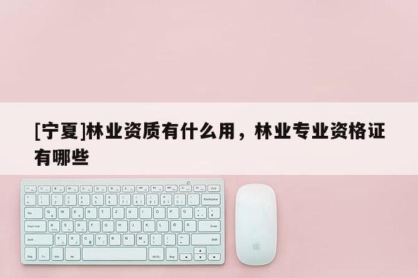 [寧夏]林業(yè)資質(zhì)有什么用，林業(yè)專(zhuān)業(yè)資格證有哪些