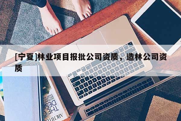 [寧夏]林業(yè)項目報批公司資質，造林公司資質