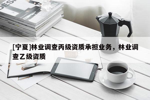[寧夏]林業(yè)調(diào)查丙級資質(zhì)承擔(dān)業(yè)務(wù)，林業(yè)調(diào)查乙級資質(zhì)