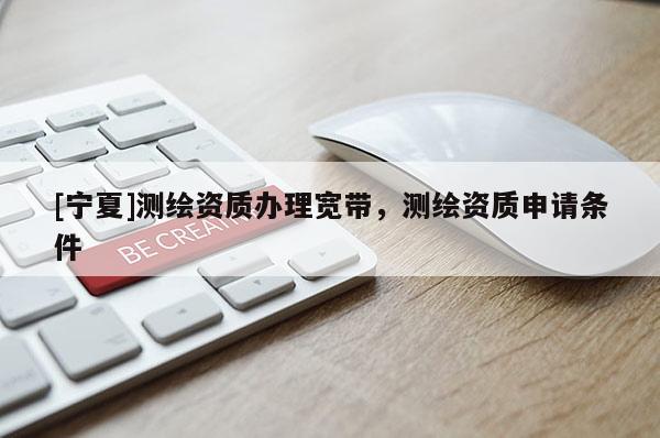 [寧夏]測(cè)繪資質(zhì)辦理寬帶，測(cè)繪資質(zhì)申請(qǐng)條件