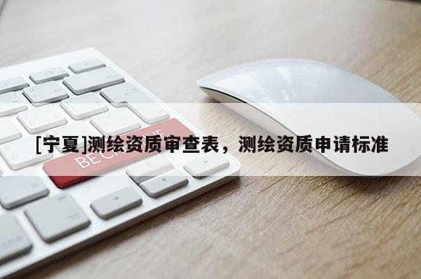 [寧夏]測繪資質審查表，測繪資質申請標準