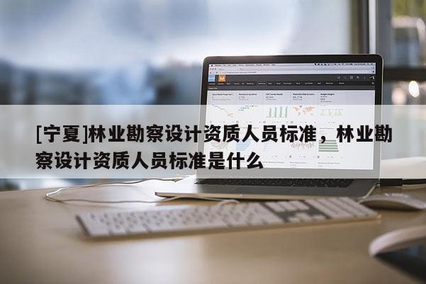 [寧夏]林業(yè)勘察設(shè)計資質(zhì)人員標準，林業(yè)勘察設(shè)計資質(zhì)人員標準是什么