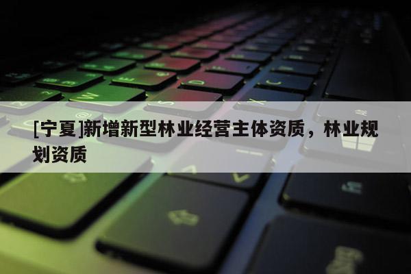 [寧夏]新增新型林業(yè)經(jīng)營主體資質(zhì)，林業(yè)規(guī)劃資質(zhì)