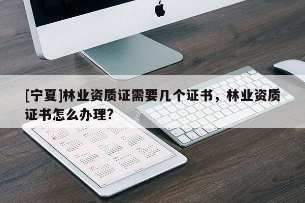[寧夏]林業(yè)資質(zhì)證需要幾個證書，林業(yè)資質(zhì)證書怎么辦理?