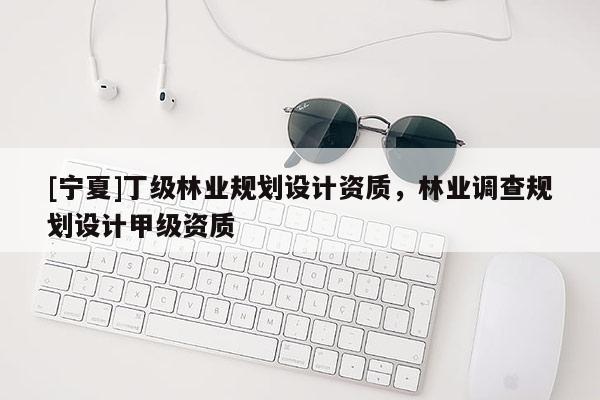 [寧夏]丁級(jí)林業(yè)規(guī)劃設(shè)計(jì)資質(zhì)，林業(yè)調(diào)查規(guī)劃設(shè)計(jì)甲級(jí)資質(zhì)