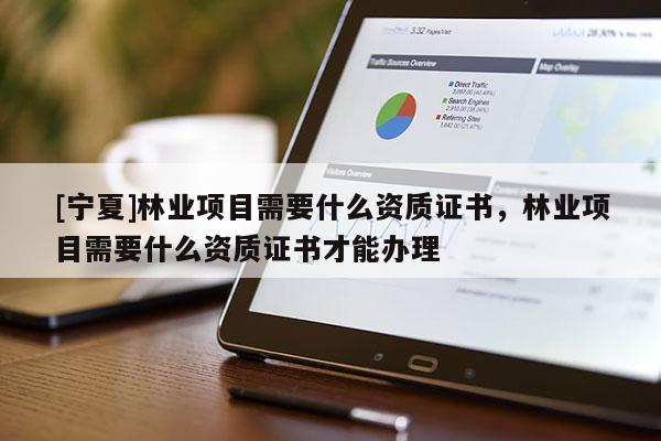 [寧夏]林業(yè)項(xiàng)目需要什么資質(zhì)證書，林業(yè)項(xiàng)目需要什么資質(zhì)證書才能辦理