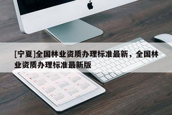 [寧夏]全國林業(yè)資質(zhì)辦理標準最新，全國林業(yè)資質(zhì)辦理標準最新版