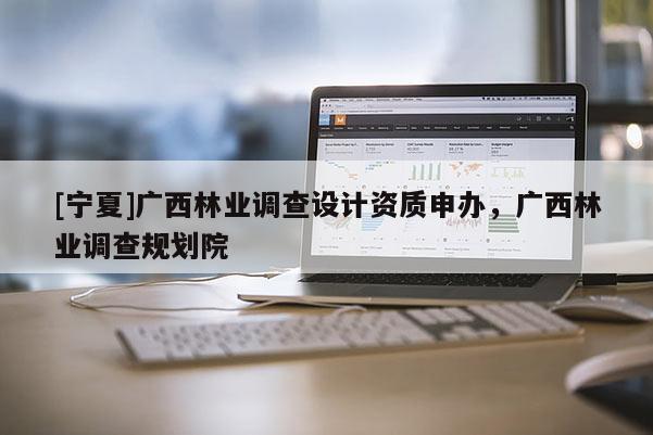 [寧夏]廣西林業(yè)調(diào)查設(shè)計(jì)資質(zhì)申辦，廣西林業(yè)調(diào)查規(guī)劃院