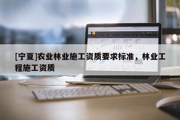 [寧夏]農(nóng)業(yè)林業(yè)施工資質(zhì)要求標(biāo)準(zhǔn)，林業(yè)工程施工資質(zhì)