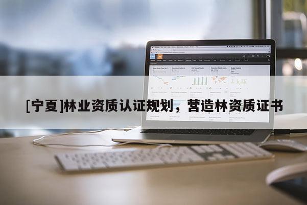 [寧夏]林業(yè)資質認證規(guī)劃，營造林資質證書