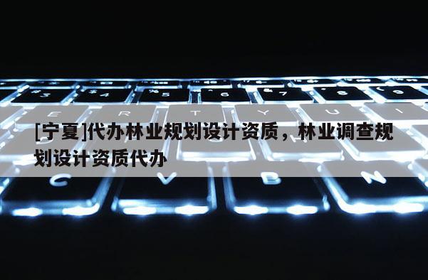 [寧夏]代辦林業(yè)規(guī)劃設(shè)計(jì)資質(zhì)，林業(yè)調(diào)查規(guī)劃設(shè)計(jì)資質(zhì)代辦