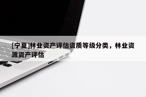 [寧夏]林業(yè)資產(chǎn)評估資質等級分類，林業(yè)資源資產(chǎn)評估