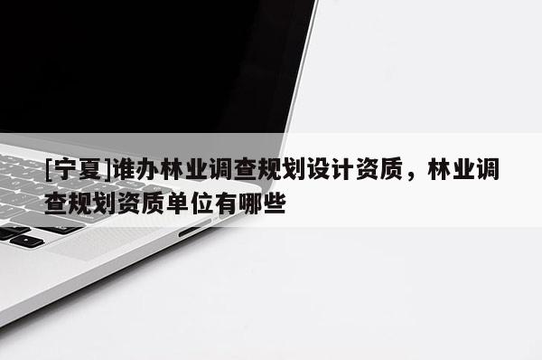 [寧夏]誰辦林業(yè)調(diào)查規(guī)劃設計資質(zhì)，林業(yè)調(diào)查規(guī)劃資質(zhì)單位有哪些