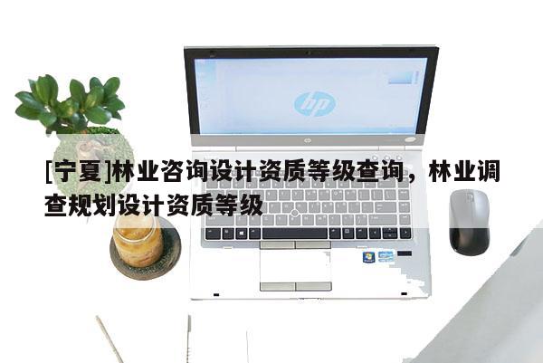 [寧夏]林業(yè)咨詢設(shè)計資質(zhì)等級查詢，林業(yè)調(diào)查規(guī)劃設(shè)計資質(zhì)等級