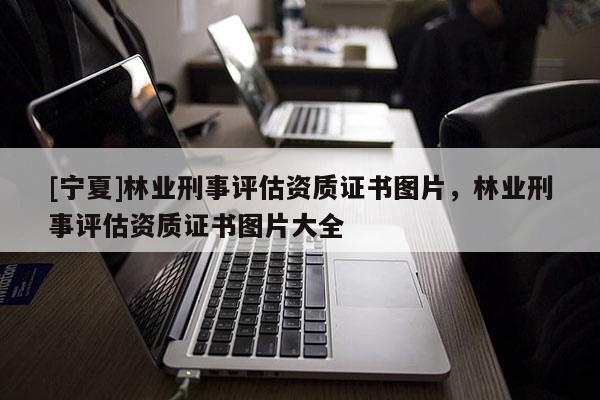 [寧夏]林業(yè)刑事評估資質(zhì)證書圖片，林業(yè)刑事評估資質(zhì)證書圖片大全