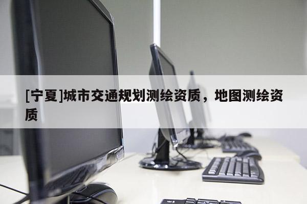 [寧夏]城市交通規(guī)劃測繪資質，地圖測繪資質