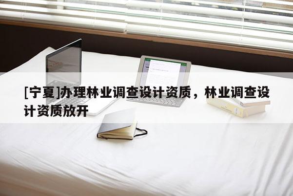 [寧夏]辦理林業(yè)調(diào)查設(shè)計(jì)資質(zhì)，林業(yè)調(diào)查設(shè)計(jì)資質(zhì)放開(kāi)