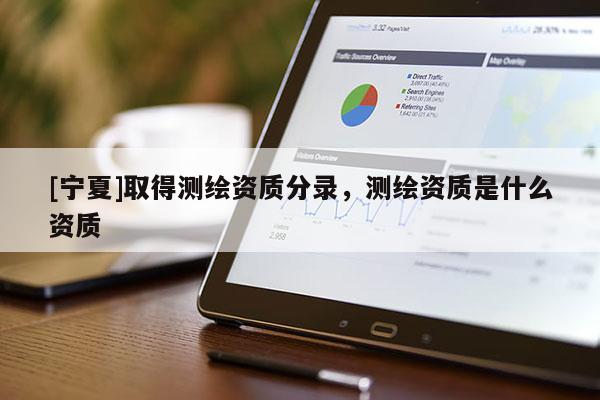 [寧夏]取得測繪資質(zhì)分錄，測繪資質(zhì)是什么資質(zhì)