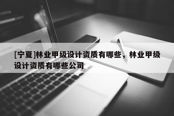[寧夏]林業(yè)甲級(jí)設(shè)計(jì)資質(zhì)有哪些，林業(yè)甲級(jí)設(shè)計(jì)資質(zhì)有哪些公司