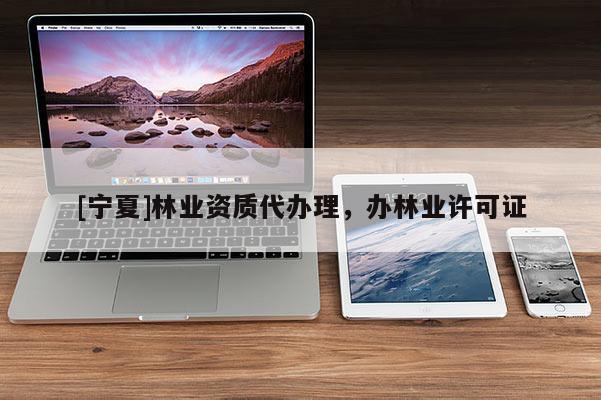 [寧夏]林業(yè)資質(zhì)代辦理，辦林業(yè)許可證
