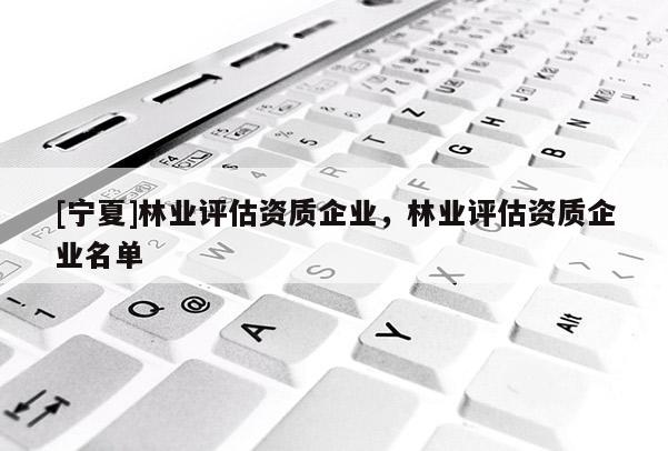 [寧夏]林業(yè)評估資質(zhì)企業(yè)，林業(yè)評估資質(zhì)企業(yè)名單