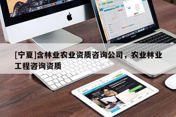 [寧夏]含林業(yè)農(nóng)業(yè)資質(zhì)咨詢公司，農(nóng)業(yè)林業(yè)工程咨詢資質(zhì)