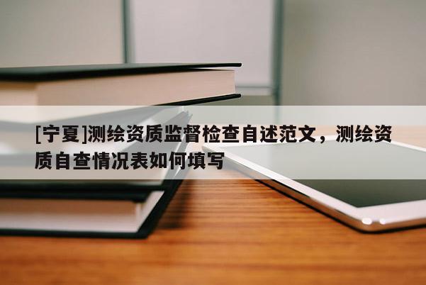 [寧夏]測(cè)繪資質(zhì)監(jiān)督檢查自述范文，測(cè)繪資質(zhì)自查情況表如何填寫
