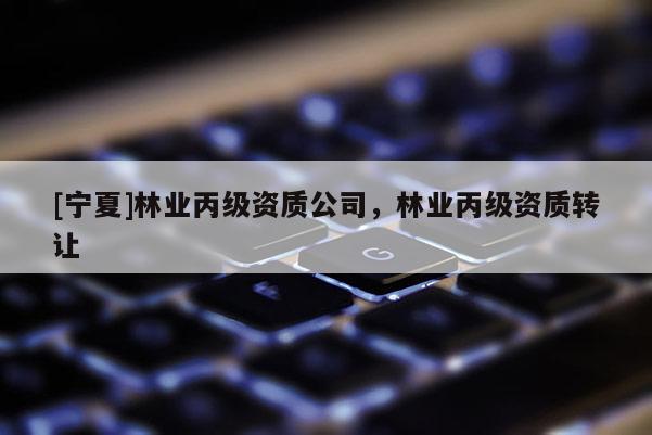 [寧夏]林業(yè)丙級資質(zhì)公司，林業(yè)丙級資質(zhì)轉(zhuǎn)讓