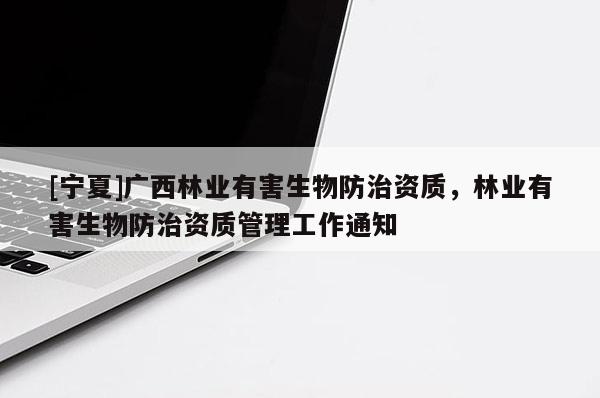[寧夏]廣西林業(yè)有害生物防治資質，林業(yè)有害生物防治資質管理工作通知