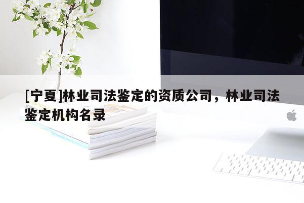 [寧夏]林業(yè)司法鑒定的資質(zhì)公司，林業(yè)司法鑒定機(jī)構(gòu)名錄