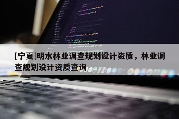 [寧夏]明水林業(yè)調(diào)查規(guī)劃設(shè)計(jì)資質(zhì)，林業(yè)調(diào)查規(guī)劃設(shè)計(jì)資質(zhì)查詢