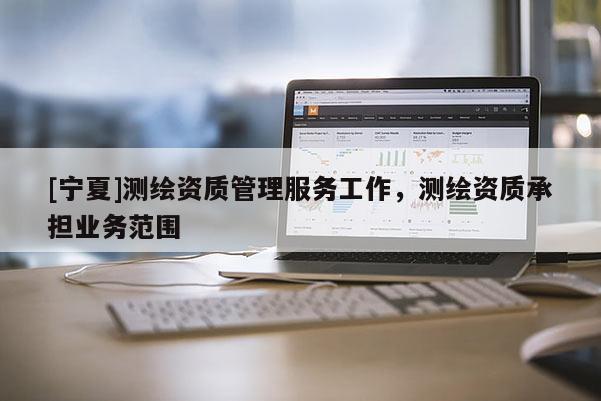 [寧夏]測(cè)繪資質(zhì)管理服務(wù)工作，測(cè)繪資質(zhì)承擔(dān)業(yè)務(wù)范圍