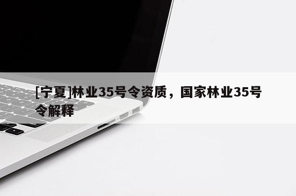 [寧夏]林業(yè)35號令資質，國家林業(yè)35號令解釋