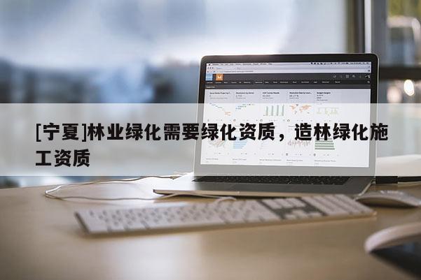 [寧夏]林業(yè)綠化需要綠化資質(zhì)，造林綠化施工資質(zhì)