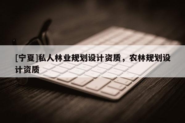 [寧夏]私人林業(yè)規(guī)劃設(shè)計(jì)資質(zhì)，農(nóng)林規(guī)劃設(shè)計(jì)資質(zhì)