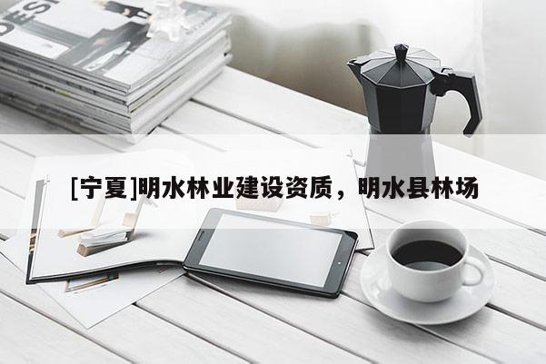 [寧夏]明水林業(yè)建設(shè)資質(zhì)，明水縣林場