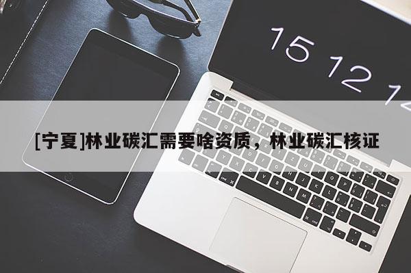 [寧夏]林業(yè)碳匯需要啥資質，林業(yè)碳匯核證